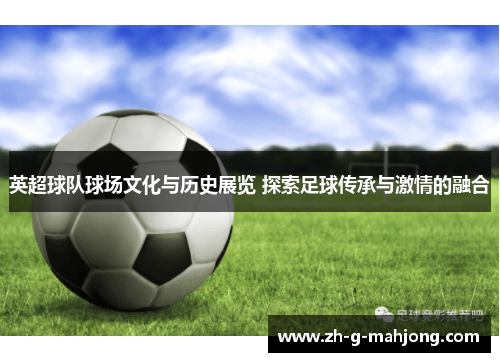 英超球队球场文化与历史展览 探索足球传承与激情的融合