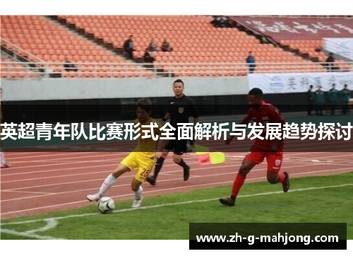 英超青年队比赛形式全面解析与发展趋势探讨