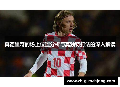 莫德里奇的场上位置分析与其独特打法的深入解读