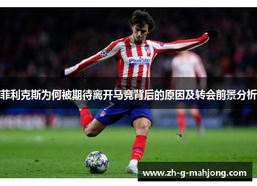 菲利克斯为何被期待离开马竞背后的原因及转会前景分析