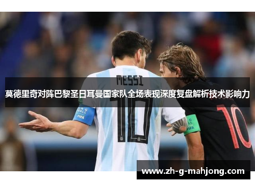 莫德里奇对阵巴黎圣日耳曼国家队全场表现深度复盘解析技术影响力