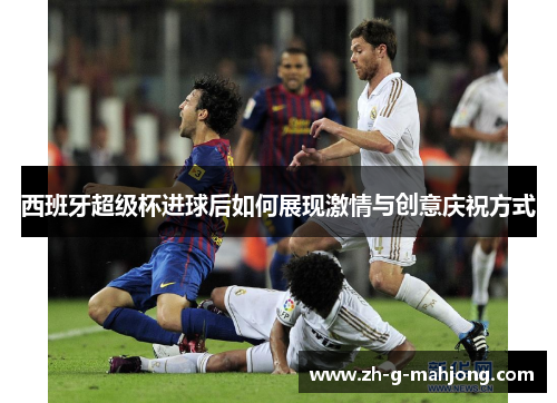 西班牙超级杯进球后如何展现激情与创意庆祝方式