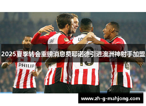 2025夏季转会重磅消息费耶诺德引进澳洲神射手加盟