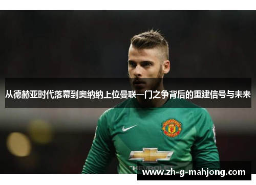 从德赫亚时代落幕到奥纳纳上位曼联一门之争背后的重建信号与未来