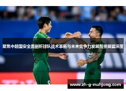 聚焦中超国安全面剖析球队战术革新与未来竞争力发展前景展望深度
