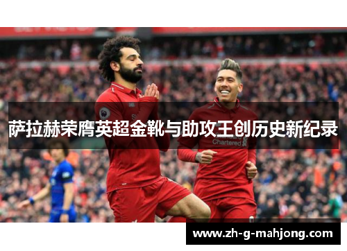 萨拉赫荣膺英超金靴与助攻王创历史新纪录