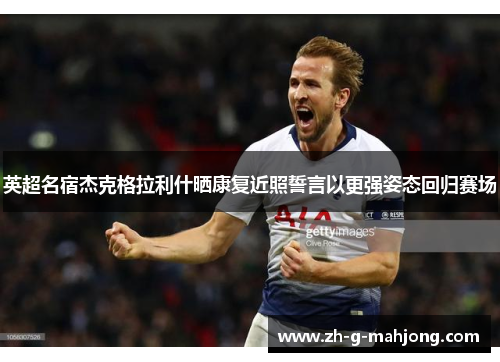 英超名宿杰克格拉利什晒康复近照誓言以更强姿态回归赛场