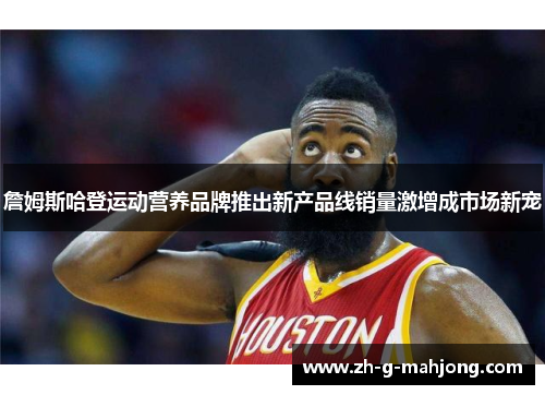 詹姆斯哈登运动营养品牌推出新产品线销量激增成市场新宠
