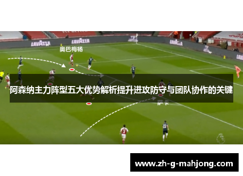 阿森纳主力阵型五大优势解析提升进攻防守与团队协作的关键