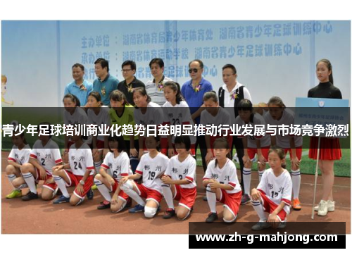 青少年足球培训商业化趋势日益明显推动行业发展与市场竞争激烈